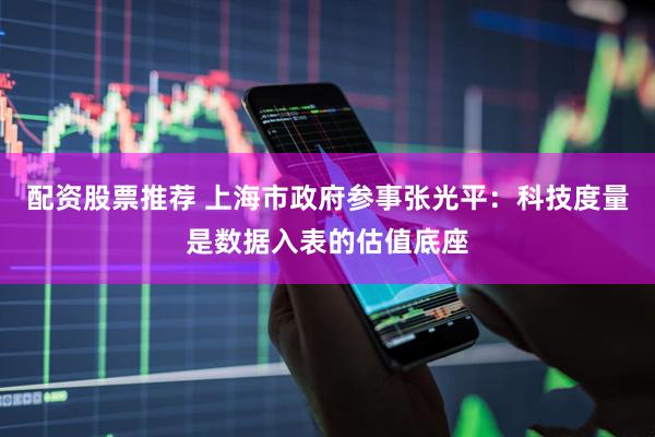 配资股票推荐 上海市政府参事张光平：科技度量是数据入表的估值底座