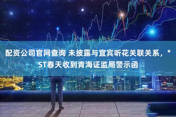 配资公司官网查询 未披露与宜宾听花关联关系，*ST春天收到青海证监局警示函
