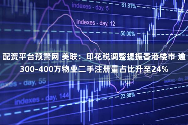 配资平台预警网 美联：印花税调整提振香港楼市 逾300-400万物业二手注册量占比升至24%