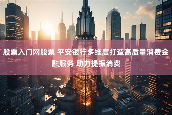 股票入门网股票 平安银行多维度打造高质量消费金融服务 助力提振消费