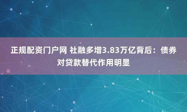 正规配资门户网 社融多增3.83万亿背后：债券对贷款替代作用明显