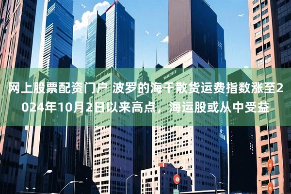 网上股票配资门户 波罗的海干散货运费指数涨至2024年10月2日以来高点，海运股或从中受益