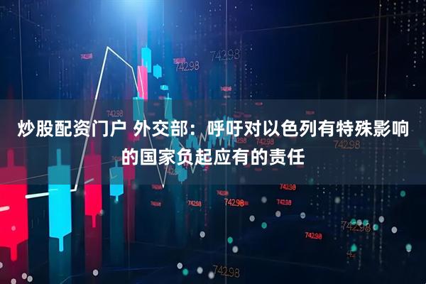 炒股配资门户 外交部：呼吁对以色列有特殊影响的国家负起应有的责任