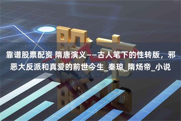 靠谱股票配资 隋唐演义——古人笔下的性转版，邪恶大反派和真爱的前世今生_秦琼_隋炀帝_小说