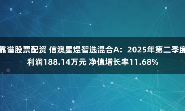 靠谱股票配资 信澳星煜智选混合A：2025年第二季度利润188.14万元 净值增长率11.68%