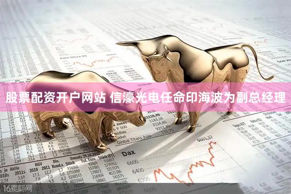 股票配资开户网站 信濠光电任命印海波为副总经理