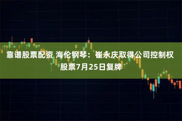 靠谱股票配资 海伦钢琴：崔永庆取得公司控制权 股票7月25日复牌