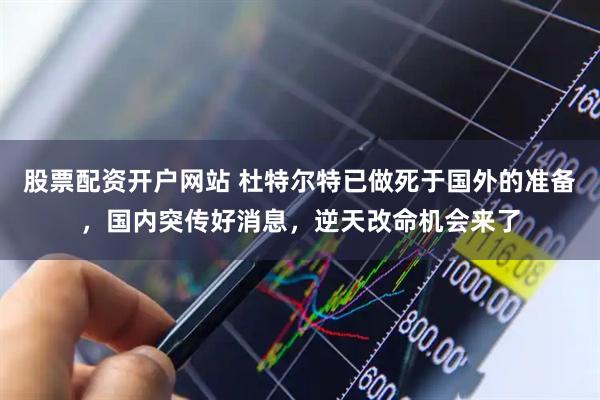 股票配资开户网站 杜特尔特已做死于国外的准备，国内突传好消息，逆天改命机会来了