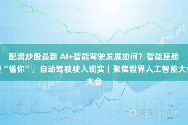 配资炒股最新 AI+智能驾驶发展如何？智能座舱更“懂你”，自动驾驶驶入现实｜聚焦世界人工智能大会