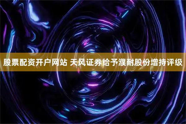 股票配资开户网站 天风证券给予濮耐股份增持评级
