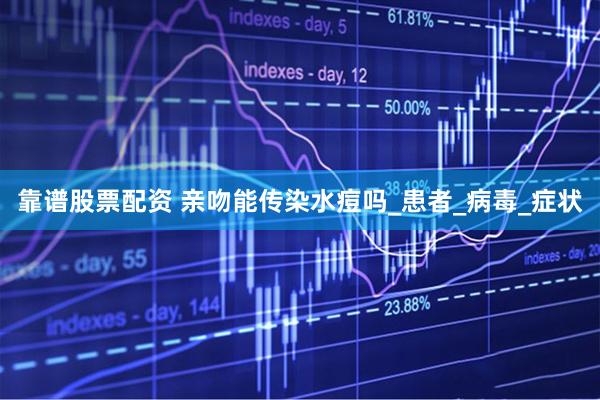 靠谱股票配资 亲吻能传染水痘吗_患者_病毒_症状