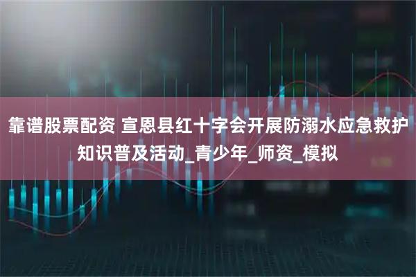 靠谱股票配资 宣恩县红十字会开展防溺水应急救护知识普及活动_青少年_师资_模拟