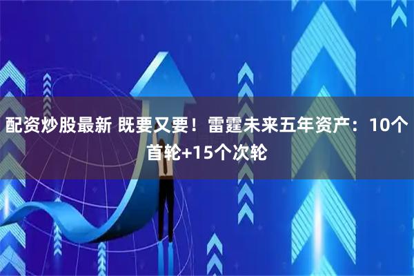 配资炒股最新 既要又要！雷霆未来五年资产：10个首轮+15个次轮