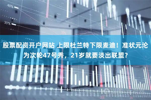 股票配资开户网站 上限杜兰特下限麦迪！准状元沦为次轮47号秀，21岁就要淡出联盟？