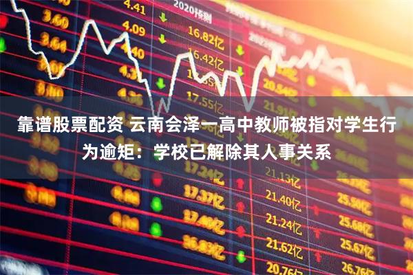 靠谱股票配资 云南会泽一高中教师被指对学生行为逾矩：学校已解除其人事关系