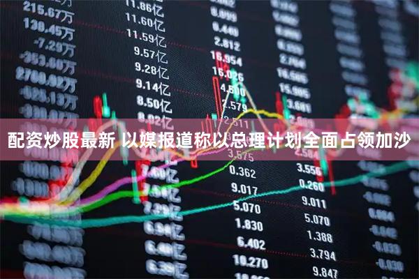 配资炒股最新 以媒报道称以总理计划全面占领加沙