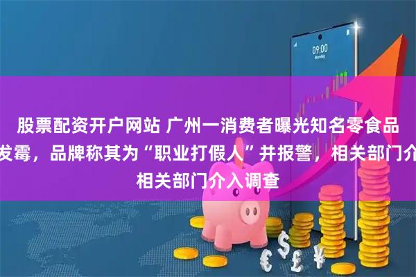 股票配资开户网站 广州一消费者曝光知名零食品牌鸭爪发霉，品牌称其为“职业打假人”并报警，相关部门介入调查