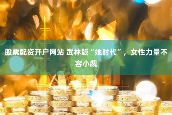 股票配资开户网站 武林版“她时代”，女性力量不容小觑