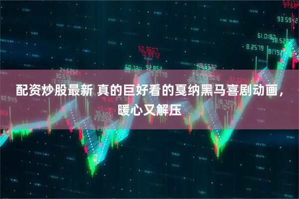 配资炒股最新 真的巨好看的戛纳黑马喜剧动画，暖心又解压