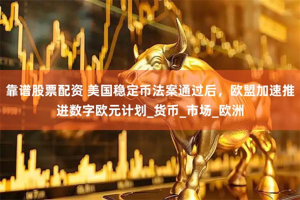 靠谱股票配资 美国稳定币法案通过后，欧盟加速推进数字欧元计划_货币_市场_欧洲