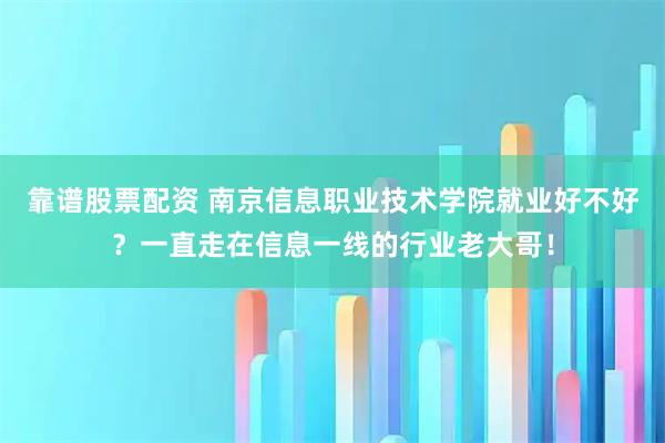 靠谱股票配资 南京信息职业技术学院就业好不好?一直走在信息一线的行业老大哥!