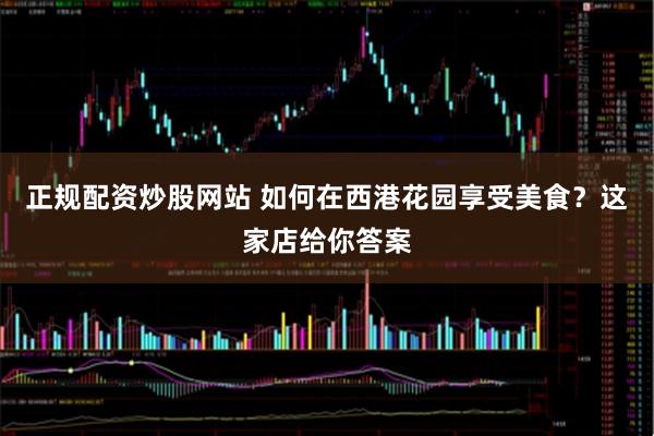 正规配资炒股网站 如何在西港花园享受美食？这家店给你答案