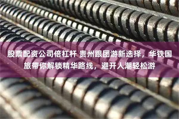 股票配资公司倍杠杆 贵州跟团游新选择，华铁国旅带你解锁精华路线，避开人潮轻松游