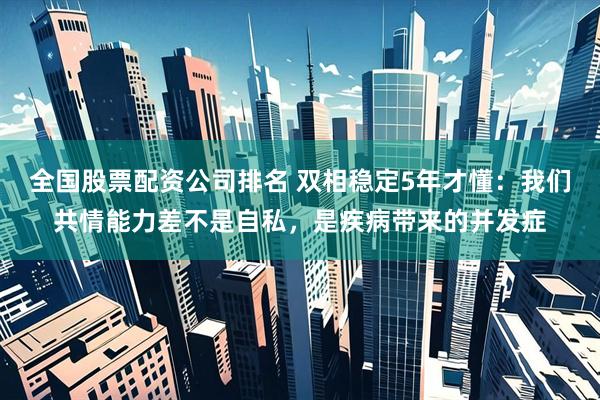 全国股票配资公司排名 双相稳定5年才懂：我们共情能力差不是自私，是疾病带来的并发症