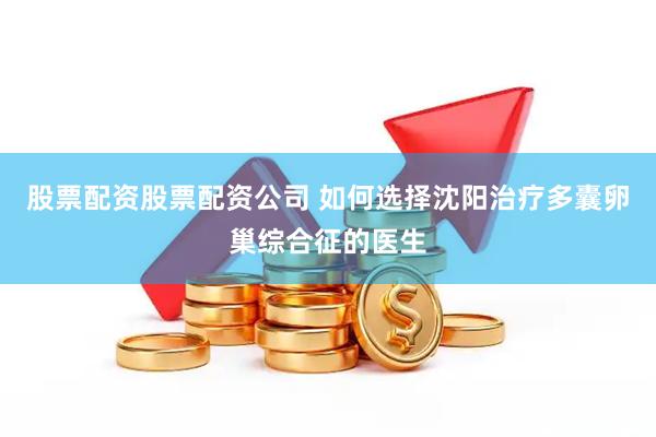 股票配资股票配资公司 如何选择沈阳治疗多囊卵巢综合征的医生