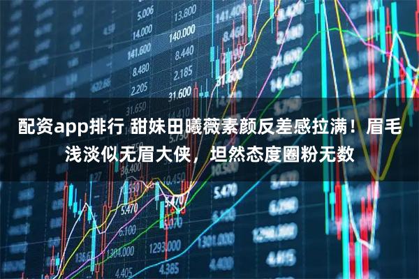 配资app排行 甜妹田曦薇素颜反差感拉满！眉毛浅淡似无眉大侠，坦然态度圈粉无数