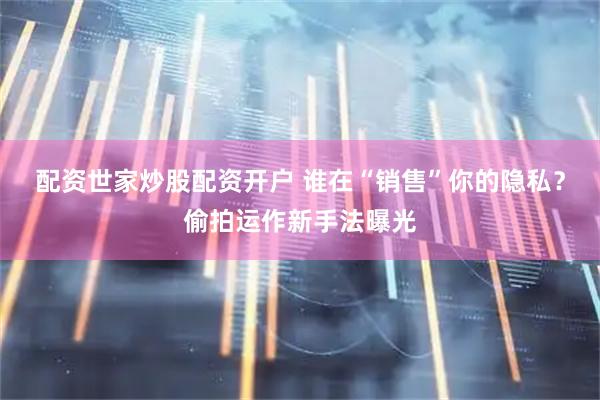 配资世家炒股配资开户 谁在“销售”你的隐私?偷拍运作新手法曝光