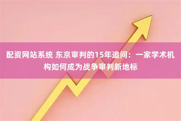 配资网站系统 东京审判的15年追问：一家学术机构如何成为战争审判新地标