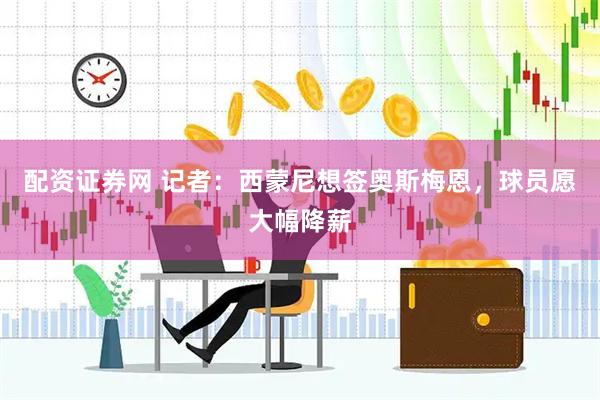 配资证券网 记者：西蒙尼想签奥斯梅恩，球员愿大幅降薪