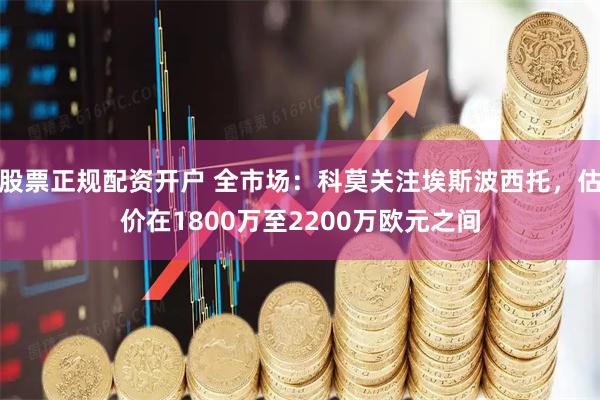 股票正规配资开户 全市场：科莫关注埃斯波西托，估价在1800万至2200万欧元之间