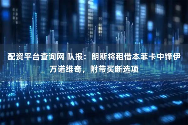 配资平台查询网 队报：朗斯将租借本菲卡中锋伊万诺维奇，附带买断选项