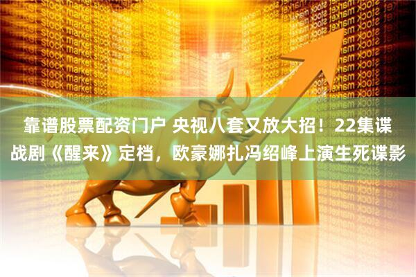 靠谱股票配资门户 央视八套又放大招！22集谍战剧《醒来》定档，欧豪娜扎冯绍峰上演生死谍影