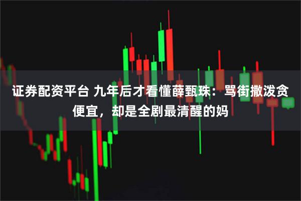 证券配资平台 九年后才看懂薛甄珠：骂街撒泼贪便宜，却是全剧最清醒的妈