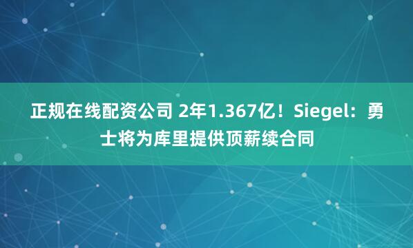 正规在线配资公司 2年1.367亿！Siegel：勇士将为库里提供顶薪续合同