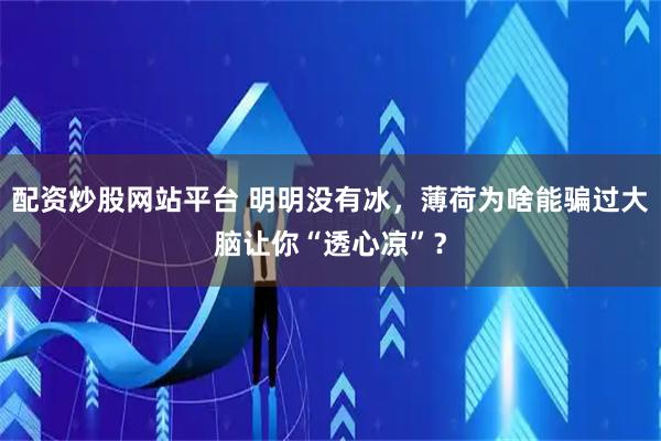 配资炒股网站平台 明明没有冰，薄荷为啥能骗过大脑让你“透心凉”？