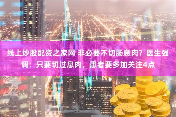 线上炒股配资之家网 非必要不切肠息肉？医生强调：只要切过息肉，患者要多加关注4点