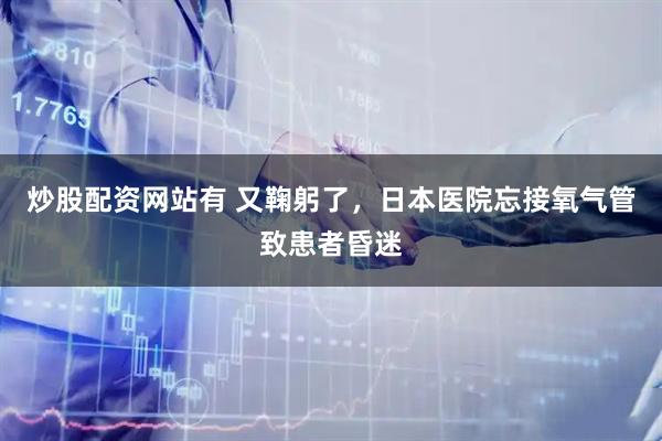炒股配资网站有 又鞠躬了，日本医院忘接氧气管致患者昏迷