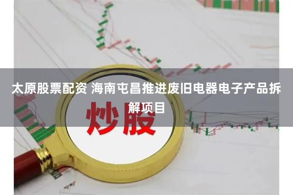 太原股票配资 海南屯昌推进废旧电器电子产品拆解项目