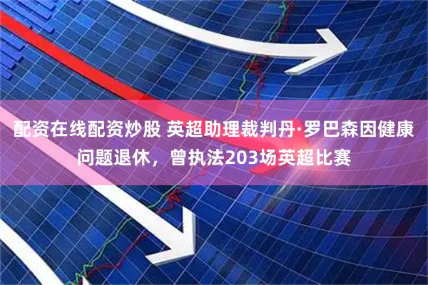 配资在线配资炒股 英超助理裁判丹·罗巴森因健康问题退休，曾执法203场英超比赛